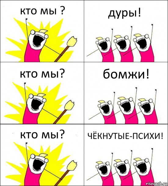 кто мы ? дуры! кто мы? бомжи! кто мы? ЧЁКНУТЫЕ-ПСИХИ!