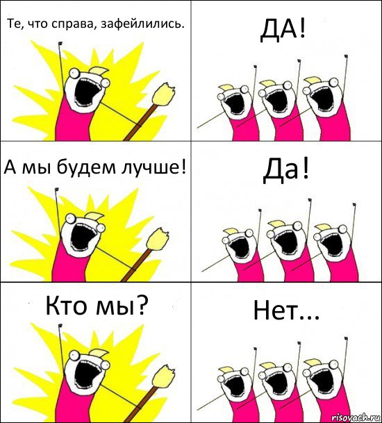 Те, что справа, зафейлились. ДА! А мы будем лучше! Да! Кто мы? Нет...