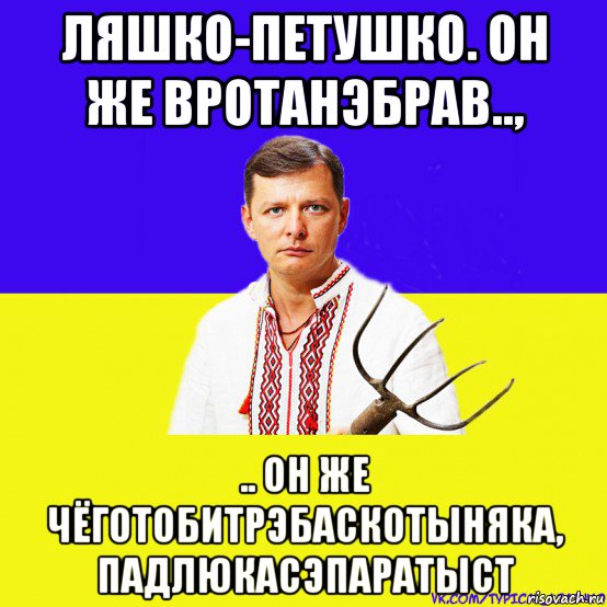 ляшко-петушко. он же вротанэбрав.., .. он же чёготобитрэбаскотыняка, падлюкасэпаратыст