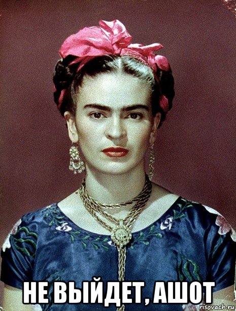  не выйдет, ашот, Мем Magdalena Carmen Frieda Kahlo Ca