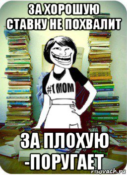 за хорошую ставку не похвалит за плохую -поругает