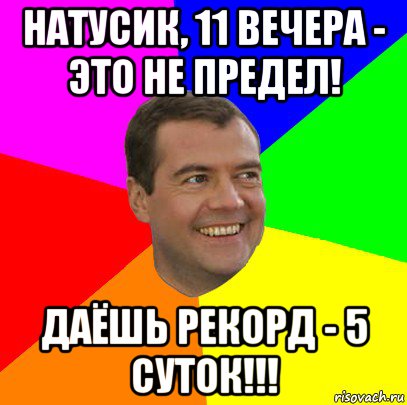 натусик, 11 вечера - это не предел! даёшь рекорд - 5 суток!!!, Мем  Медведев advice