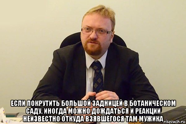  если покрутить большой задницей в ботаническом саду, иногда можно дождаться и реакции неизвестно откуда взявшегося там мужика