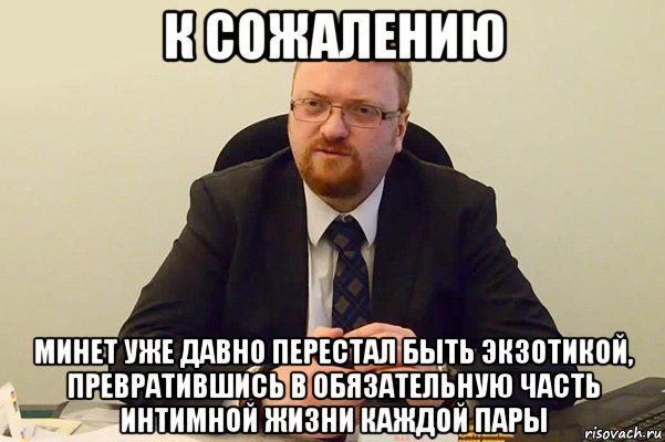 к сожалению минет уже давно перестал быть экзотикой, превратившись в обязательную часть интимной жизни каждой пары, Мем Милонов