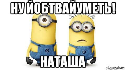 ну йобтвайуметь! наташа, Мем Миньоны