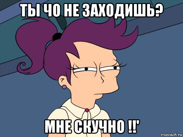 ты чо не заходишь? мне скучно !!'