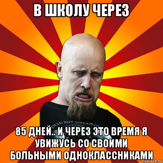 в школу через 85 дней.. и через это время я увижусь со своими больными одноклассниками, Мем Мое лицо когда