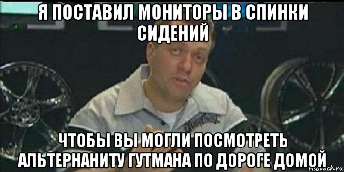 я поставил мониторы в спинки сидений чтобы вы могли посмотреть альтернаниту гутмана по дороге домой, Мем Монитор (тачка на прокачку)