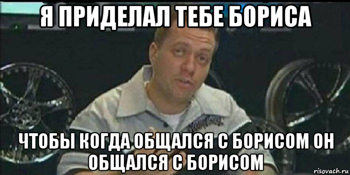 я приделал тебе бориса чтобы когда общался с борисом он общался с борисом, Мем Монитор (тачка на прокачку)