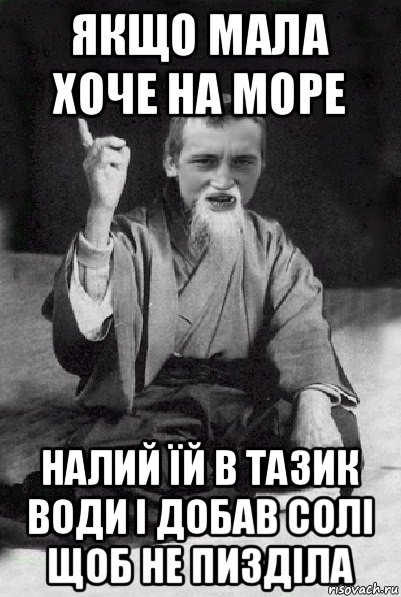 якщо мала хоче на море налий їй в тазик води і добав солі щоб не пизділа, Мем Мудрий паца