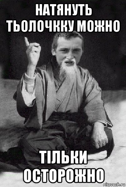 натянуть тьолочкку можно тільки осторожно, Мем Мудрий паца