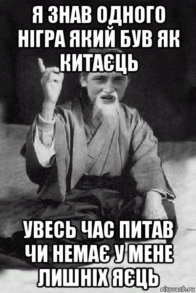 я знав одного нігра який був як китаєць увесь час питав чи немає у мене лишніх яєць, Мем Мудрий паца