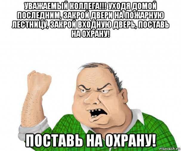 уважаемый коллега!!! уходя домой последним, закрой двери на пожарную лестницу, закрой входную дверь, поставь на охрану! поставь на охрану!, Мем мужик