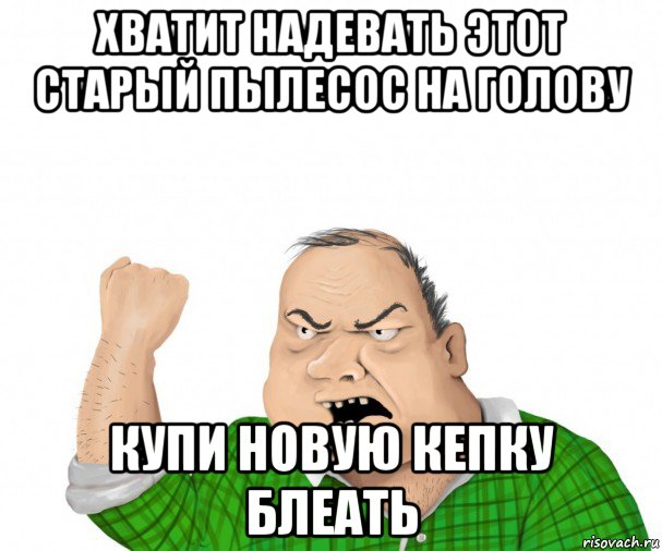 хватит надевать этот старый пылесос на голову купи новую кепку блеать, Мем мужик