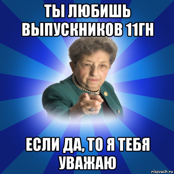 ты любишь выпускников 11гн если да, то я тебя уважаю, Мем Наталья Ивановна