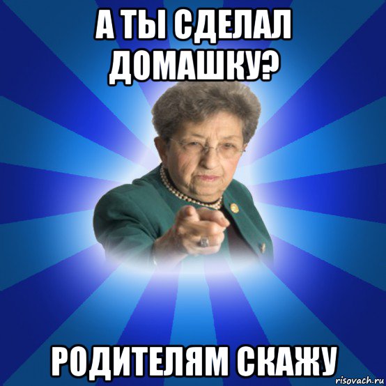 а ты сделал домашку? родителям скажу, Мем Наталья Ивановна