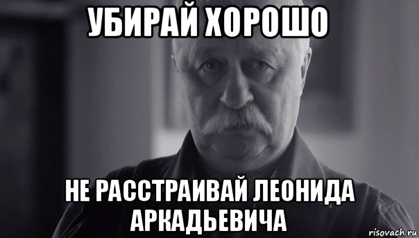 убирай хорошо не расстраивай леонида аркадьевича, Мем Не огорчай Леонида Аркадьевича