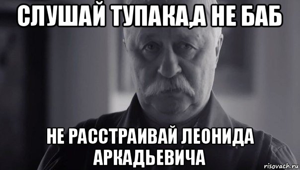 слушай тупака,а не баб не расстраивай леонида аркадьевича, Мем Не огорчай Леонида Аркадьевича