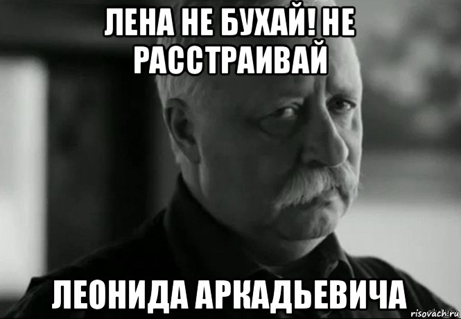 лена не бухай! не расстраивай леонида аркадьевича, Мем Не расстраивай Леонида Аркадьевича