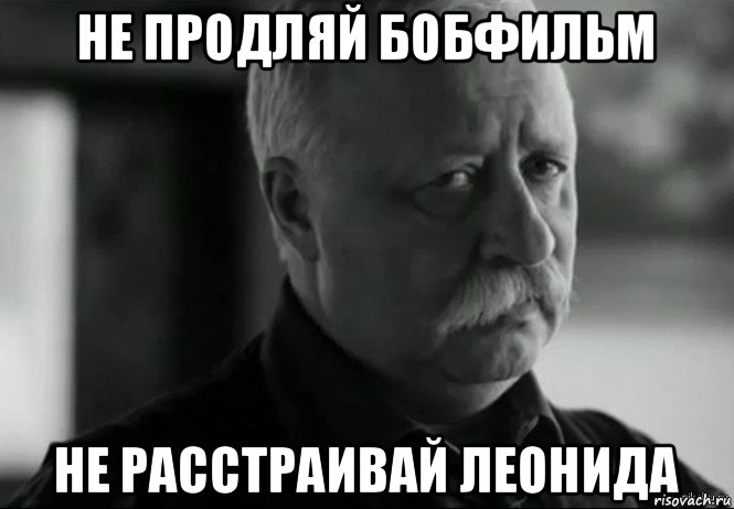 не продляй бобфильм не расстраивай леонида, Мем Не расстраивай Леонида Аркадьевича