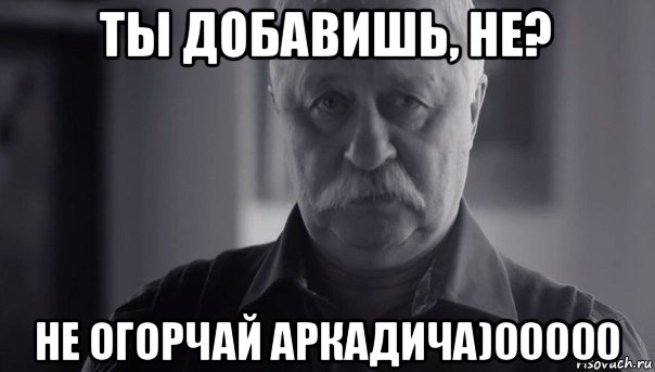 ты добавишь, не? не огорчай аркадича)00000, Мем Не огорчай Леонида Аркадьевича