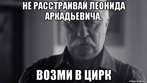 не расстраивай леонида аркадьевича. возми в цирк, Мем Не огорчай Леонида Аркадьевича