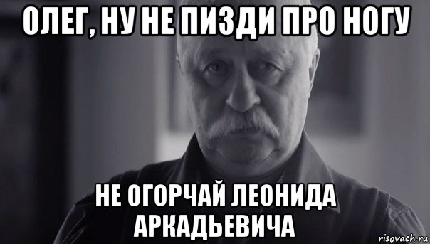 олег, ну не пизди про ногу не огорчай леонида аркадьевича, Мем Не огорчай Леонида Аркадьевича