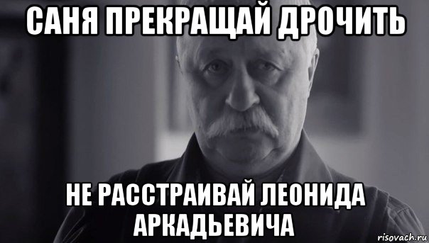 саня прекращай дрочить не расстраивай леонида аркадьевича, Мем Не огорчай Леонида Аркадьевича