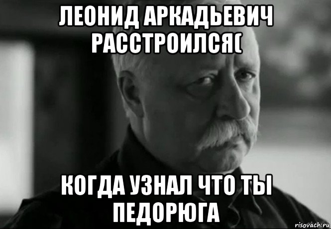 леонид аркадьевич расстроился( когда узнал что ты педорюга, Мем Не расстраивай Леонида Аркадьевича