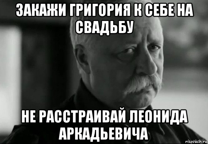 закажи григория к себе на свадьбу не расстраивай леонида аркадьевича, Мем Не расстраивай Леонида Аркадьевича