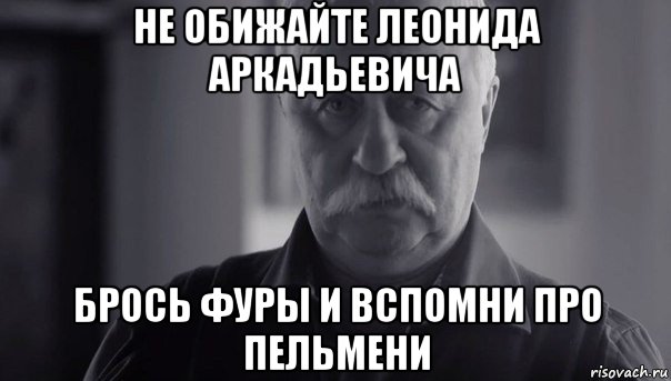 не обижайте леонида аркадьевича брось фуры и вспомни про пельмени, Мем Не огорчай Леонида Аркадьевича