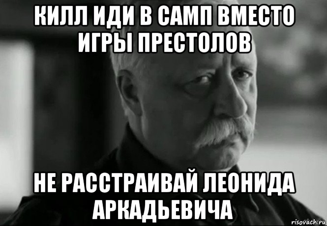 килл иди в самп вместо игры престолов не расстраивай леонида аркадьевича, Мем Не расстраивай Леонида Аркадьевича