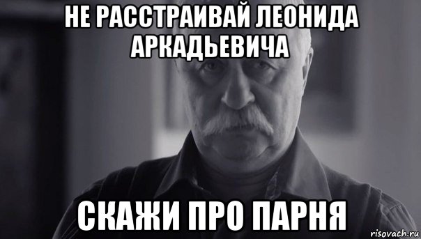 не расстраивай леонида аркадьевича скажи про парня, Мем Не огорчай Леонида Аркадьевича