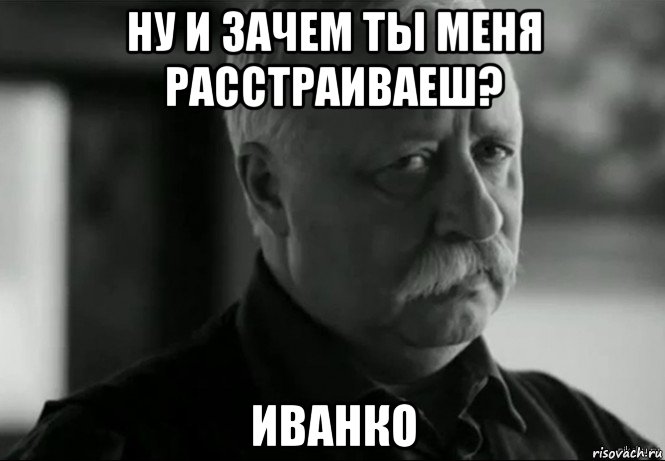 ну и зачем ты меня расстраиваеш? иванко, Мем Не расстраивай Леонида Аркадьевича