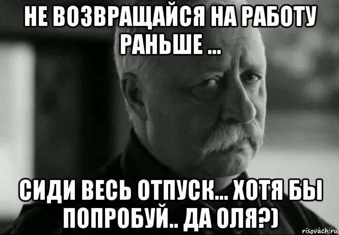 не возвращайся на работу раньше ... сиди весь отпуск... хотя бы попробуй.. да оля?), Мем Не расстраивай Леонида Аркадьевича