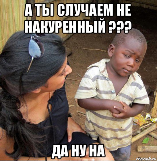 а ты случаем не накуренный ??? да ну на, Мем    Недоверчивый негритенок