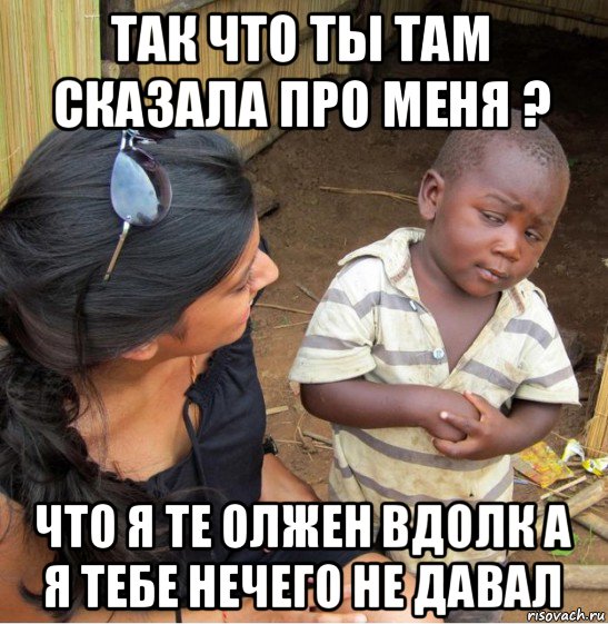 так что ты там сказала про меня ? что я те олжен вдолк а я тебе нечего не давал, Мем    Недоверчивый негритенок