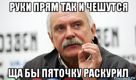 руки прям так и чешутся ща бы пяточку раскурил, Мем Нельзя так просто взять (Михалков)