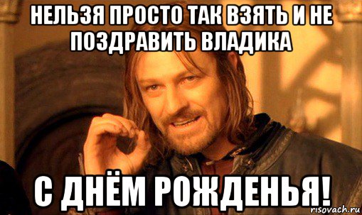 нельзя просто так взять и не поздравить владика с днём рожденья!, Мем Нельзя просто так взять и (Боромир мем)