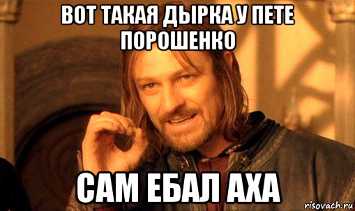 вот такая дырка у пете порошенко сам ебал аха, Мем Нельзя просто так взять и (Боромир мем)