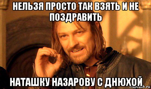 нельзя просто так взять и не поздравить наташку назарову с днюхой, Мем Нельзя просто так взять и (Боромир мем)