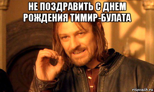 не поздравить с днем рождения тимир-булата , Мем Нельзя просто так взять и (Боромир мем)