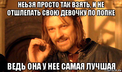 неьзя просто так взять, и не отшлепать свою девочку по попке ведь она у нее самая лучшая, Мем Нельзя просто так взять и (Боромир мем)