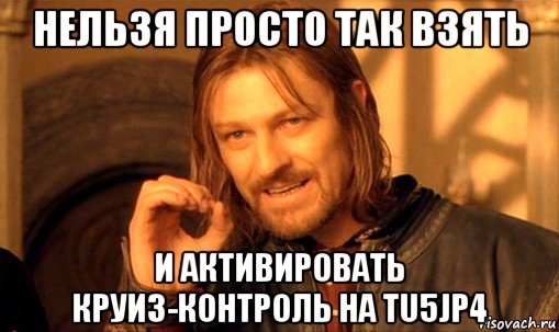 нельзя просто так взять и активировать круиз-контроль на tu5jp4, Мем Нельзя просто так взять и (Боромир мем)