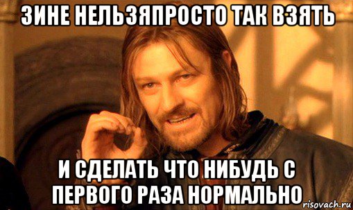 зине нельзяпросто так взять и сделать что нибудь с первого раза нормально, Мем Нельзя просто так взять и (Боромир мем)