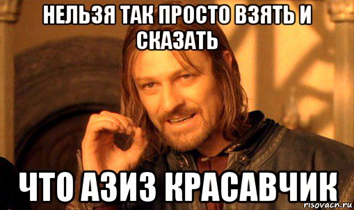 нельзя так просто взять и сказать что азиз красавчик, Мем Нельзя просто так взять и (Боромир мем)