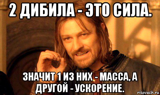 2 дибила - это сила. значит 1 из них - масса, а другой - ускорение., Мем Нельзя просто так взять и (Боромир мем)