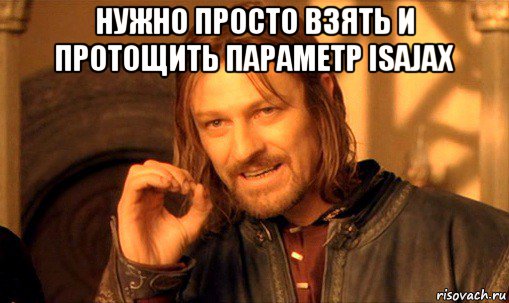 нужно просто взять и протощить параметр isajax , Мем Нельзя просто так взять и (Боромир мем)