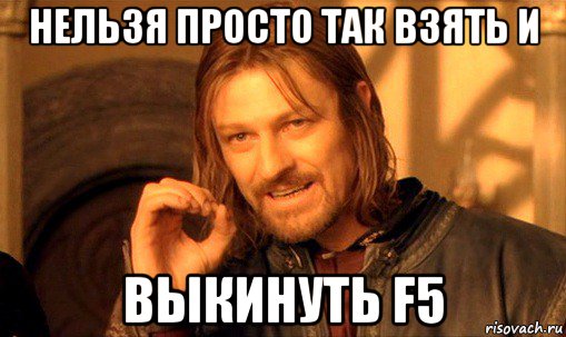 нельзя просто так взять и выкинуть f5, Мем Нельзя просто так взять и (Боромир мем)