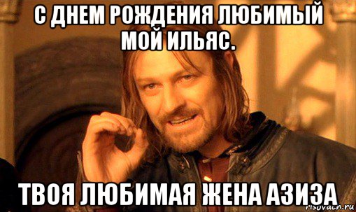 с днем рождения любимый мой ильяс. твоя любимая жена азиза, Мем Нельзя просто так взять и (Боромир мем)